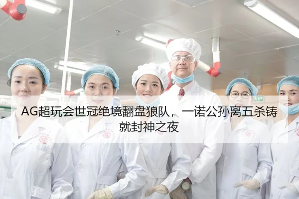 AG超玩会世冠绝境翻盘狼队，一诺公孙离五杀铸就封神之夜