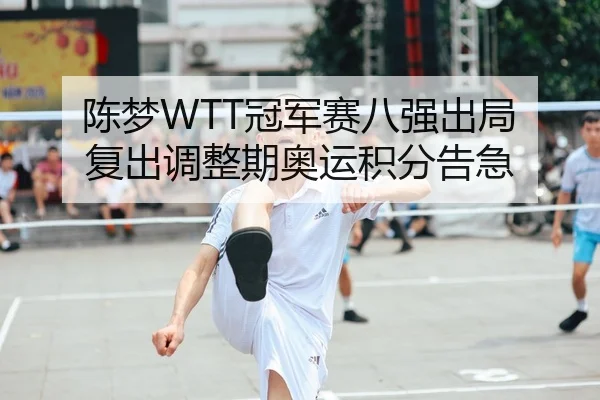 陈梦WTT冠军赛八强出局 复出调整期奥运积分告急